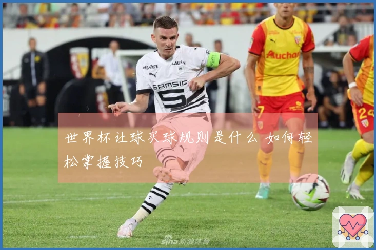 世界杯让球买球规则是什么 如何轻松掌握技巧
