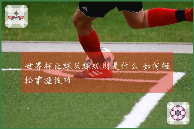 世界杯让球买球规则是什么 如何轻松掌握技巧