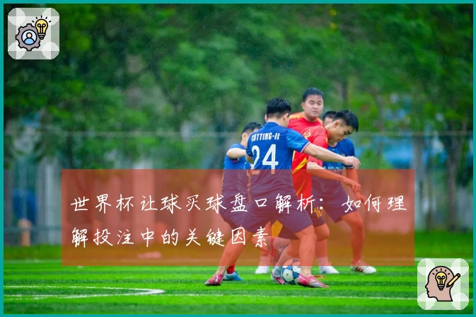世界杯让球买球盘口解析：如何理解投注中的关键因素